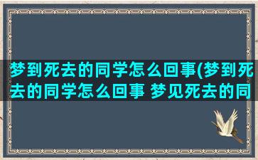 梦到死去的同学怎么回事(梦到死去的同学怎么回事 梦见死去的同学是什么预兆)